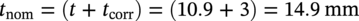 t Subscript n o m Baseline equals left-parenthesis t plus t Subscript corr Baseline right-parenthesis equals left-parenthesis 10.9 plus 3 right-parenthesis equals 14.9 m m